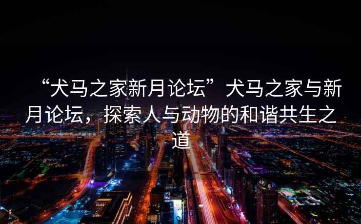 “犬馬之家新月論壇”犬馬之家與新月論壇，探索人與動物的和諧共生之道