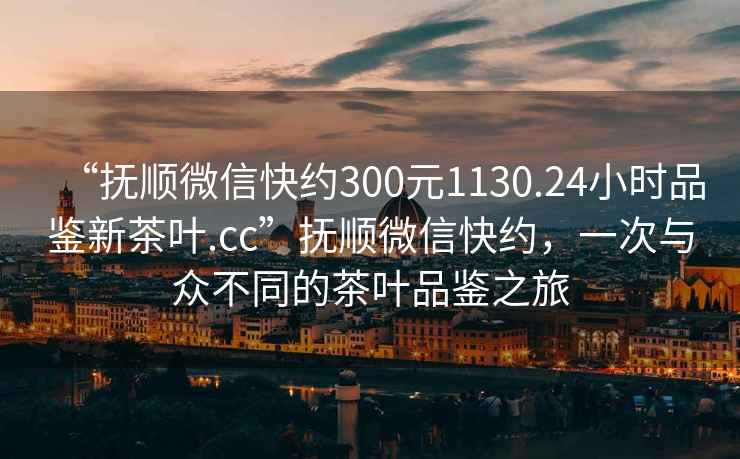 “撫順微信快約300元1130.24小時品鑒新茶葉.cc”撫順微信快約，一次與眾不同的茶葉品鑒之旅