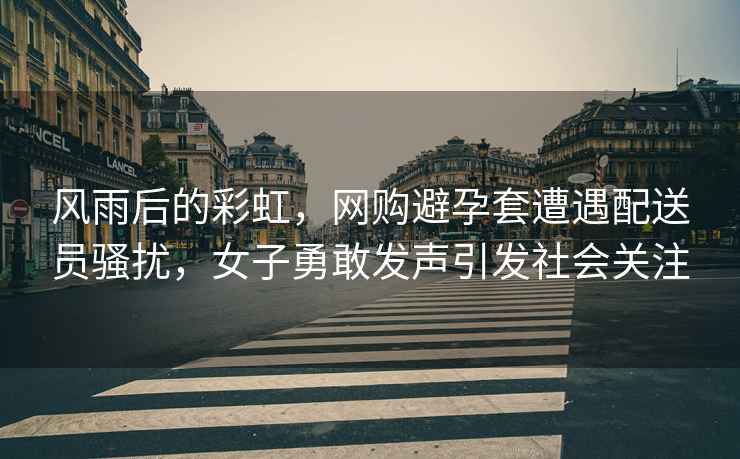 風(fēng)雨后的彩虹，網(wǎng)購(gòu)避孕套遭遇配送員騷擾，女子勇敢發(fā)聲引發(fā)社會(huì)關(guān)注