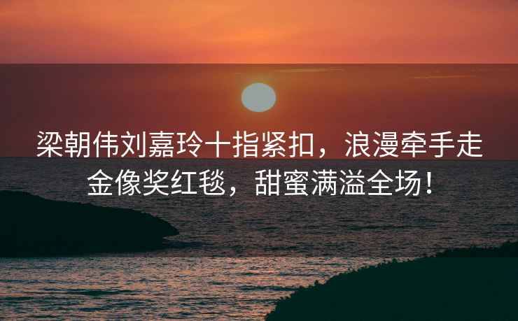 梁朝偉劉嘉玲十指緊扣，浪漫牽手走金像獎紅毯，甜蜜滿溢全場！