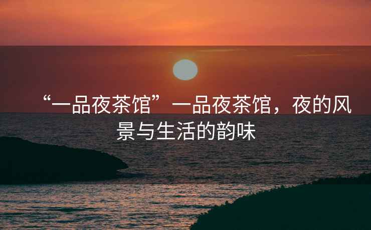 “一品夜茶館”一品夜茶館，夜的風(fēng)景與生活的韻味