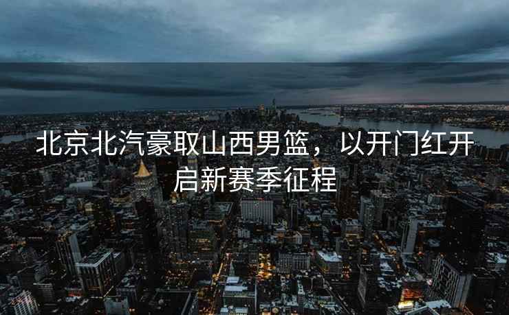 北京北汽豪取山西男籃，以開門紅開啟新賽季征程