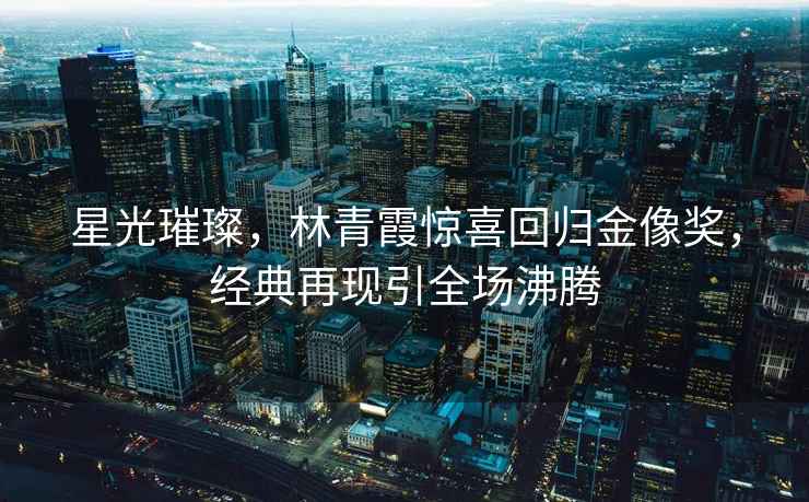 星光璀璨，林青霞驚喜回歸金像獎(jiǎng)，經(jīng)典再現(xiàn)引全場(chǎng)沸騰