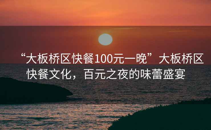 “大板橋區快餐100元一晚”大板橋區快餐文化，百元之夜的味蕾盛宴