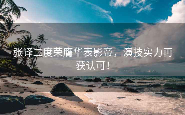 張譯二度榮膺華表影帝，演技實力再獲認可！
