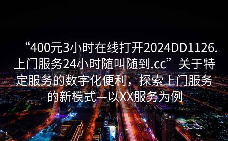 “400元3小時在線打開2024DD1126.上門服務24小時隨叫隨到.cc”關于特定服務的數字化便利，探索上門服務的新模式—以XX服務為例