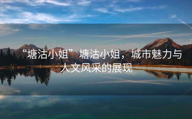 “塘沽小姐”塘沽小姐，城市魅力與人文風采的展現(xiàn)