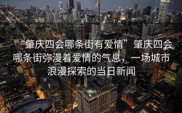 “肇慶四會哪條街有愛情”肇慶四會哪條街彌漫著愛情的氣息，一場城市浪漫探索的當日新聞