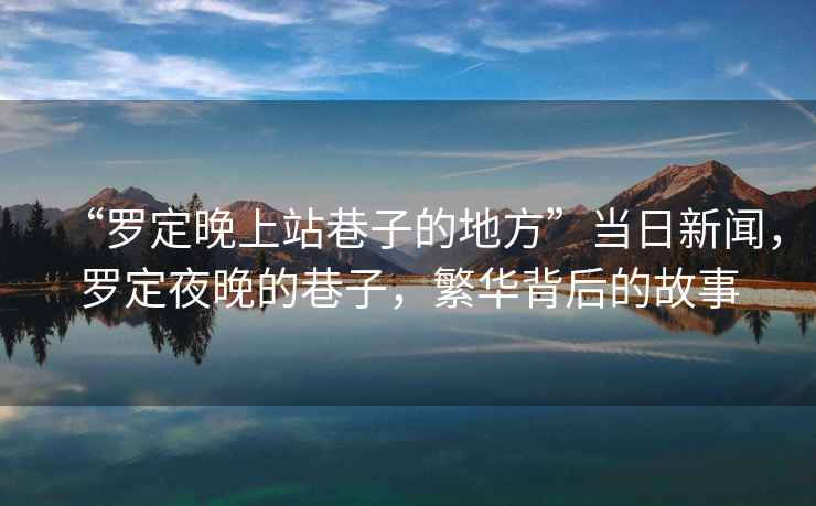 “羅定晚上站巷子的地方”當(dāng)日新聞，羅定夜晚的巷子，繁華背后的故事