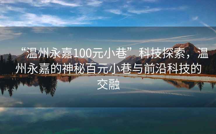 “溫州永嘉100元小巷”科技探索，溫州永嘉的神秘百元小巷與前沿科技的交融