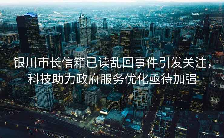 銀川市長信箱已讀亂回事件引發(fā)關(guān)注，科技助力政府服務(wù)優(yōu)化亟待加強(qiáng)