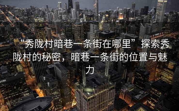 “秀隴村暗巷一條街在哪里”探索秀隴村的秘密，暗巷一條街的位置與魅力