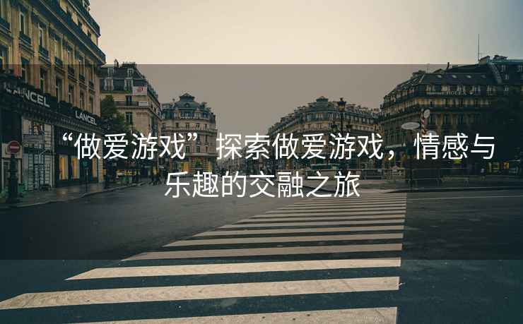“做愛游戲”探索做愛游戲，情感與樂趣的交融之旅