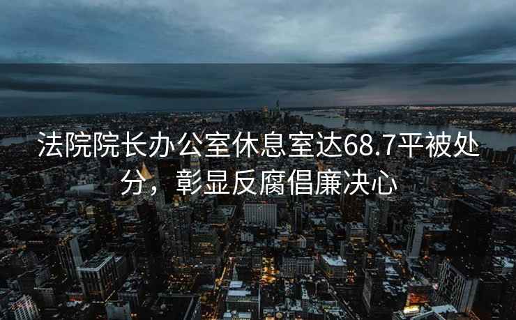 法院院長辦公室休息室達68.7平被處分，彰顯反腐倡廉決心