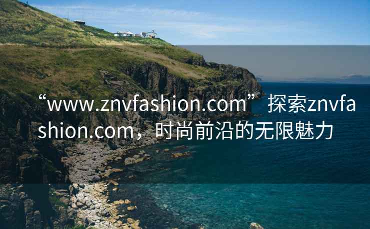 “www.znvfashion.com”探索znvfashion.com，時(shí)尚前沿的無限魅力