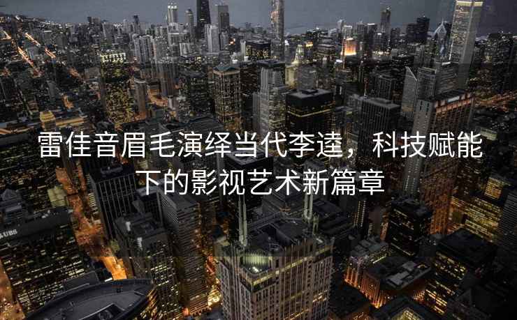 雷佳音眉毛演繹當代李逵，科技賦能下的影視藝術新篇章