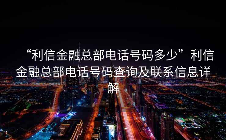 “利信金融總部電話號碼多少”利信金融總部電話號碼查詢及聯系信息詳解