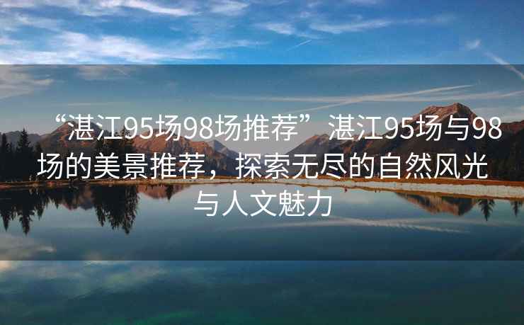 “湛江95場98場推薦”湛江95場與98場的美景推薦，探索無盡的自然風光與人文魅力