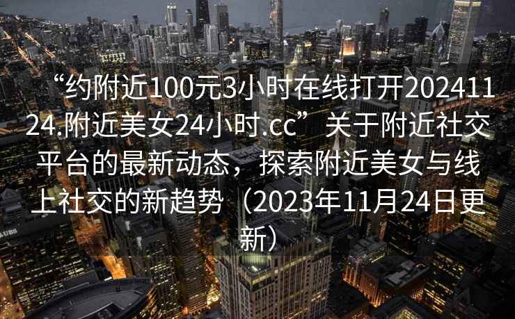 “約附近100元3小時在線打開20241124.附近美女24小時.cc”關于附近社交平臺的最新動態，探索附近美女與線上社交的新趨勢（2023年11月24日更新）
