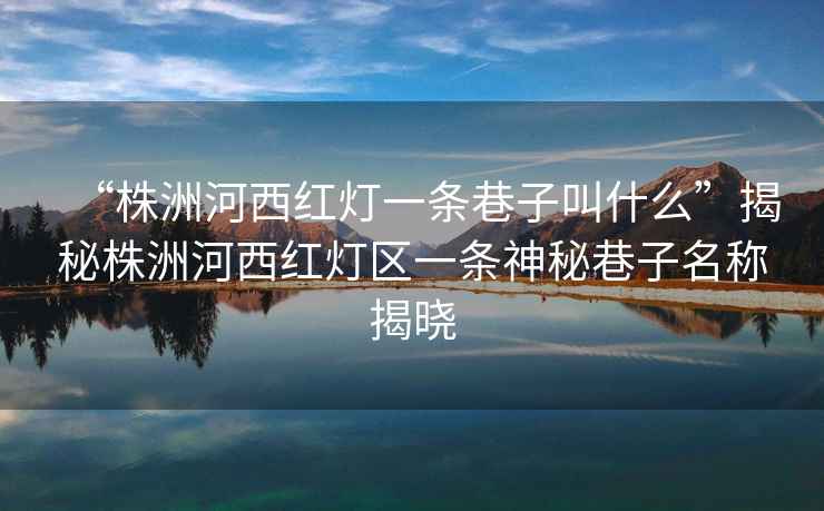 “株洲河西紅燈一條巷子叫什么”揭秘株洲河西紅燈區一條神秘巷子名稱揭曉