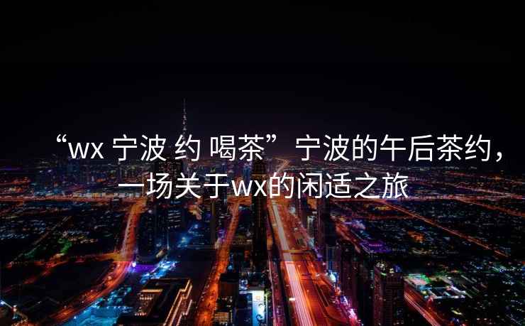 “wx 寧波 約 喝茶”寧波的午后茶約，一場關于wx的閑適之旅