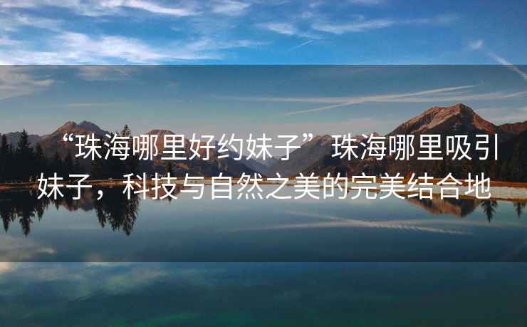 “珠海哪里好約妹子”珠海哪里吸引妹子，科技與自然之美的完美結(jié)合地