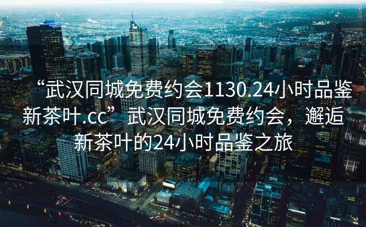 “武漢同城免費(fèi)約會1130.24小時(shí)品鑒新茶葉.cc”武漢同城免費(fèi)約會，邂逅新茶葉的24小時(shí)品鑒之旅
