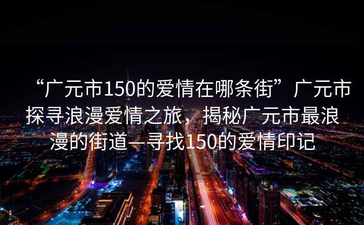 “廣元市150的愛情在哪條街”廣元市探尋浪漫愛情之旅，揭秘廣元市最浪漫的街道—尋找150的愛情印記