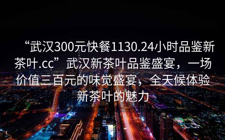 “武漢300元快餐1130.24小時品鑒新茶葉.cc”武漢新茶葉品鑒盛宴，一場價值三百元的味覺盛宴，全天候體驗新茶葉的魅力