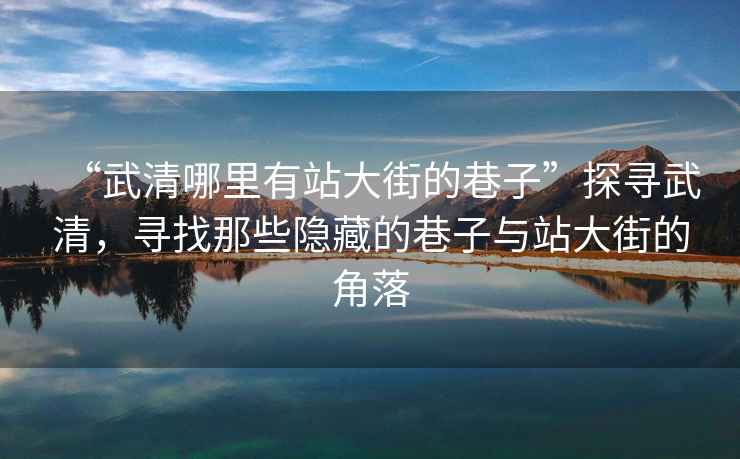 “武清哪里有站大街的巷子”探尋武清，尋找那些隱藏的巷子與站大街的角落
