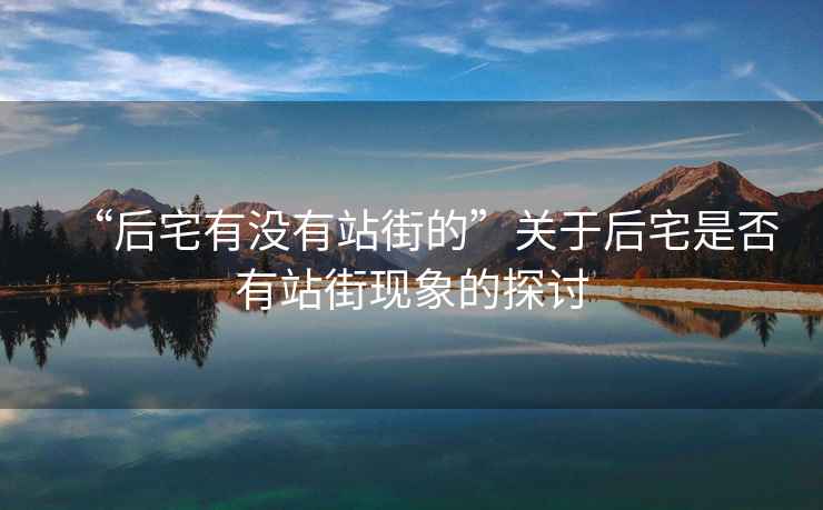 “后宅有沒有站街的”關于后宅是否有站街現象的探討