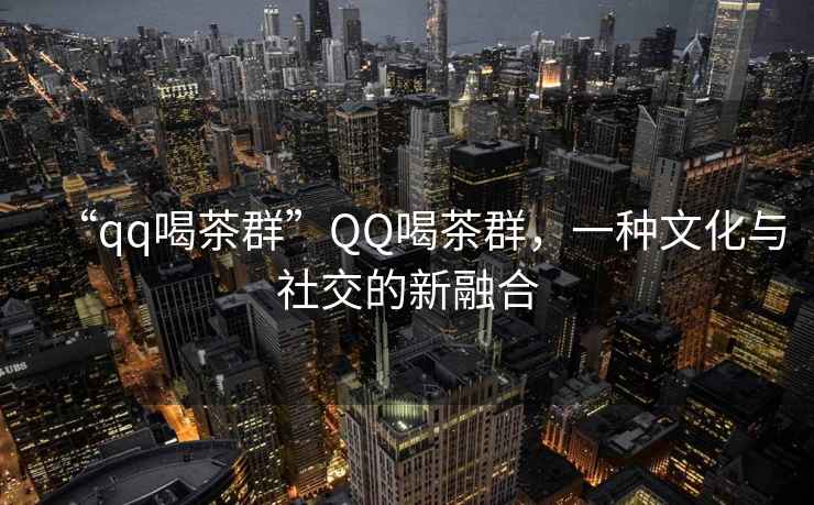 “qq喝茶群”QQ喝茶群，一種文化與社交的新融合