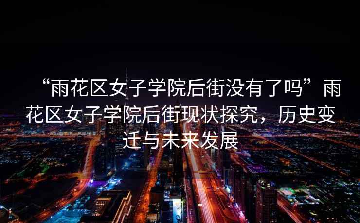 “雨花區女子學院后街沒有了嗎”雨花區女子學院后街現狀探究，歷史變遷與未來發展