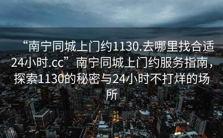 “南寧同城上門約1130.去哪里找合適24小時.cc”南寧同城上門約服務指南，探索1130的秘密與24小時不打烊的場所