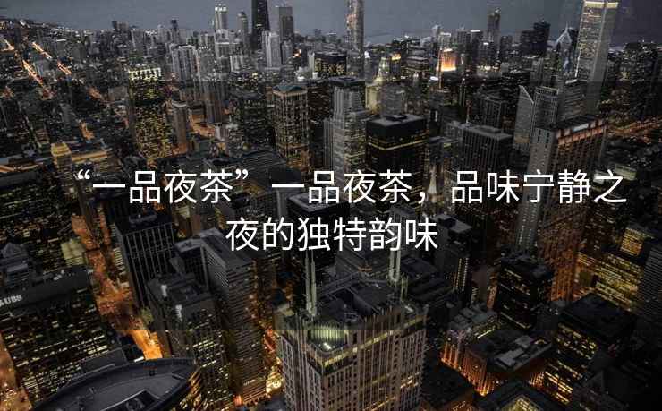 “一品夜茶”一品夜茶，品味寧靜之夜的獨特韻味