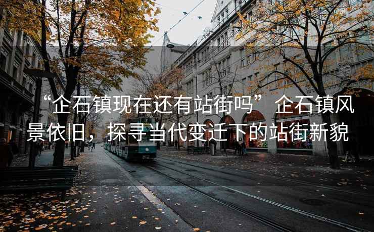 “企石鎮現在還有站街嗎”企石鎮風景依舊，探尋當代變遷下的站街新貌