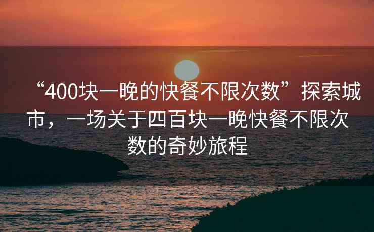 “400塊一晚的快餐不限次數(shù)”探索城市，一場(chǎng)關(guān)于四百塊一晚快餐不限次數(shù)的奇妙旅程