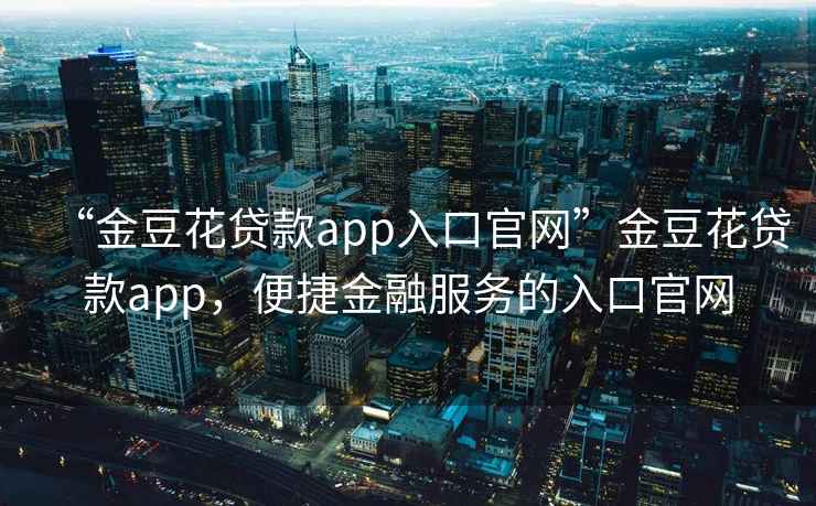 “金豆花貸款app入口官網”金豆花貸款app，便捷金融服務的入口官網
