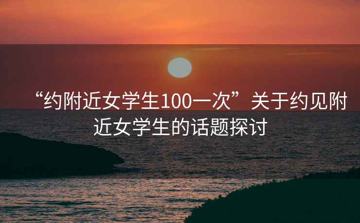 “約附近女學(xué)生100一次”關(guān)于約見附近女學(xué)生的話題探討