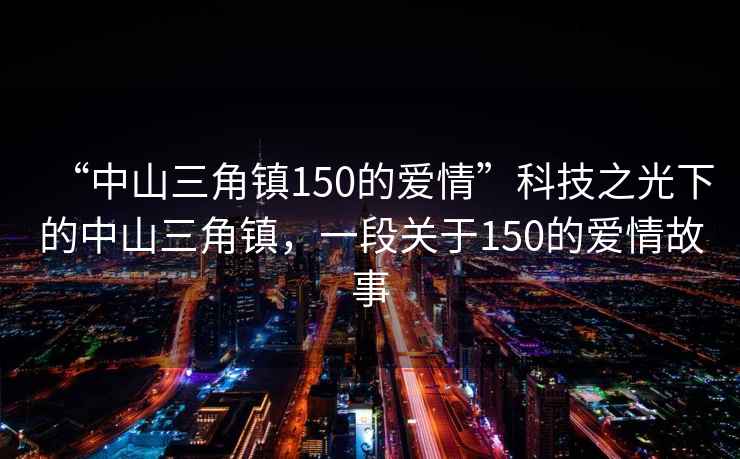 “中山三角鎮150的愛情”科技之光下的中山三角鎮，一段關于150的愛情故事