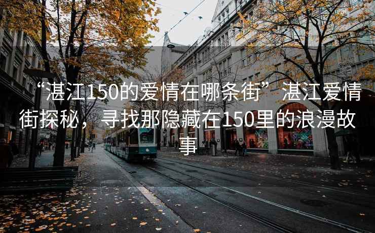 “湛江150的愛情在哪條街”湛江愛情街探秘，尋找那隱藏在150里的浪漫故事