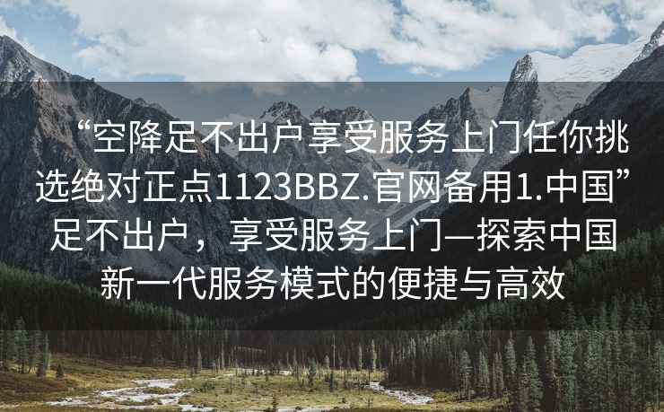 “空降足不出戶享受服務(wù)上門任你挑選絕對正點1123BBZ.官網(wǎng)備用1.中國”足不出戶，享受服務(wù)上門—探索中國新一代服務(wù)模式的便捷與高效