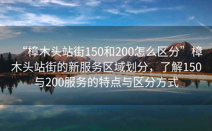 “樟木頭站街150和200怎么區分”樟木頭站街的新服務區域劃分，了解150與200服務的特點與區分方式
