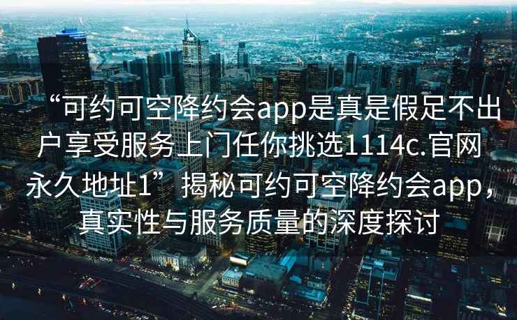 “可約可空降約會app是真是假足不出戶享受服務上門任你挑選1114c.官網永久地址1”揭秘可約可空降約會app，真實性與服務質量的深度探討