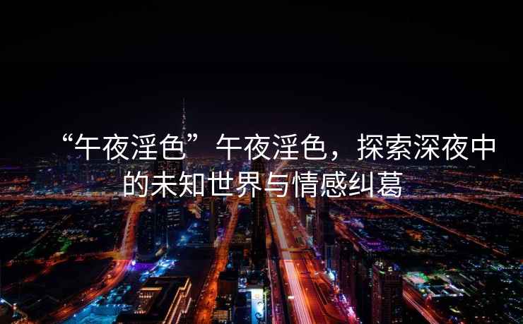 “午夜淫色”午夜淫色，探索深夜中的未知世界與情感糾葛