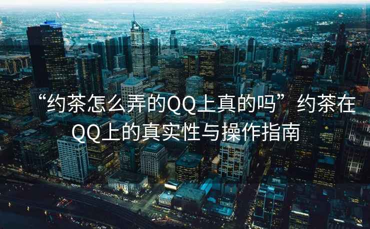 “約茶怎么弄的QQ上真的嗎”約茶在QQ上的真實性與操作指南
