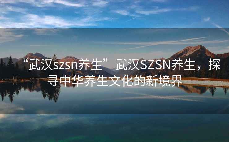 “武漢szsn養生”武漢SZSN養生，探尋中華養生文化的新境界