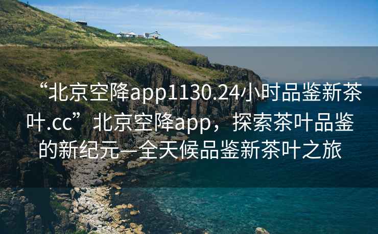 “北京空降app1130.24小時(shí)品鑒新茶葉.cc”北京空降app，探索茶葉品鑒的新紀(jì)元—全天候品鑒新茶葉之旅
