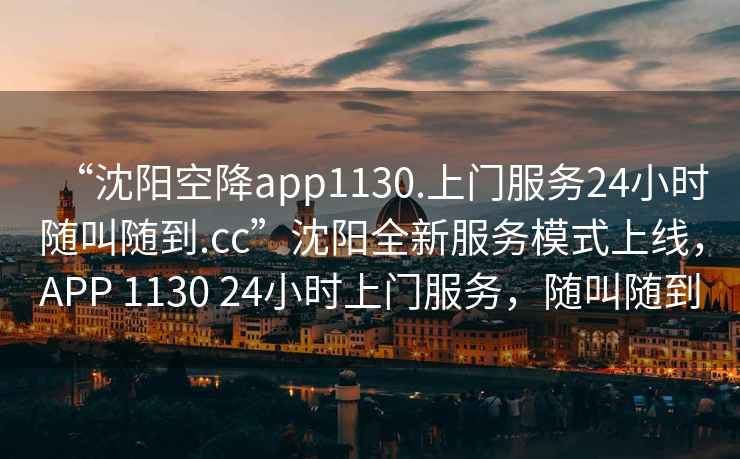 “沈陽空降app1130.上門服務24小時隨叫隨到.cc”沈陽全新服務模式上線，APP 1130 24小時上門服務，隨叫隨到