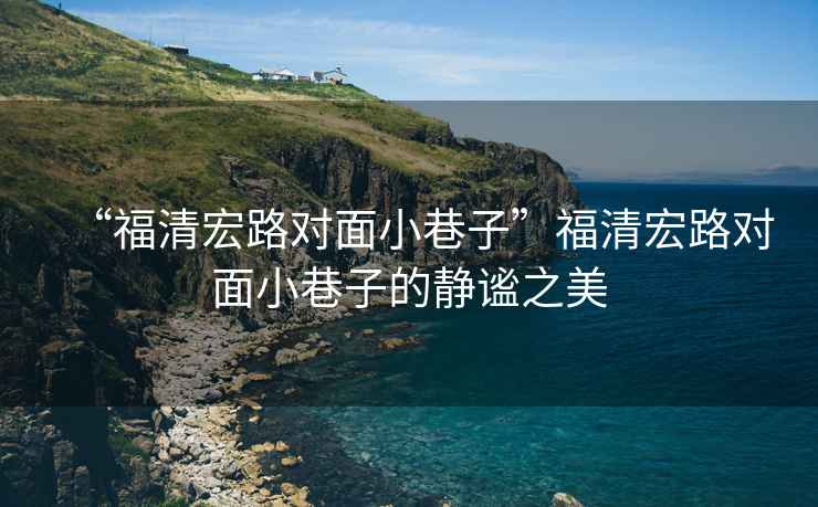 “福清宏路對(duì)面小巷子”福清宏路對(duì)面小巷子的靜謐之美